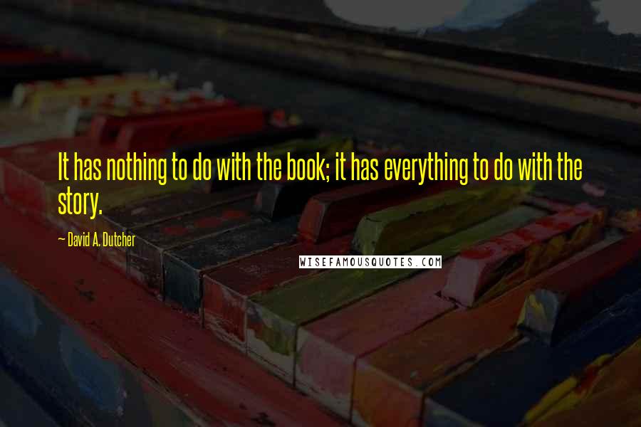 David A. Dutcher Quotes: It has nothing to do with the book; it has everything to do with the story.