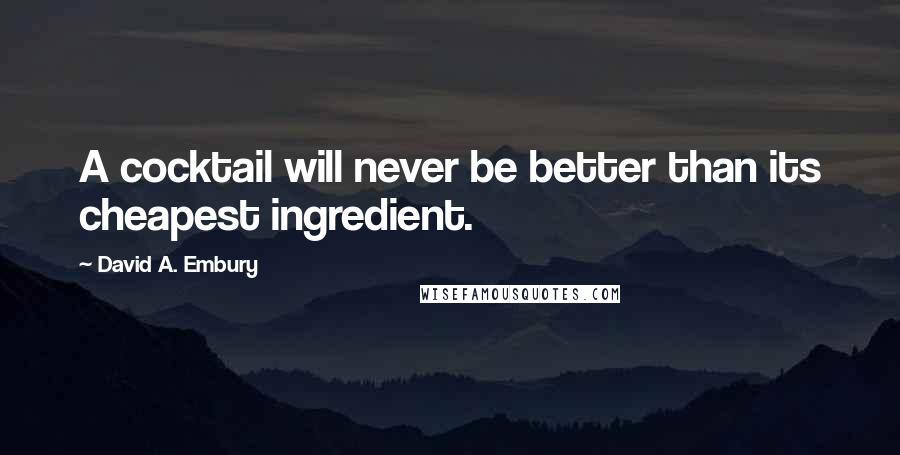 David A. Embury Quotes: A cocktail will never be better than its cheapest ingredient.