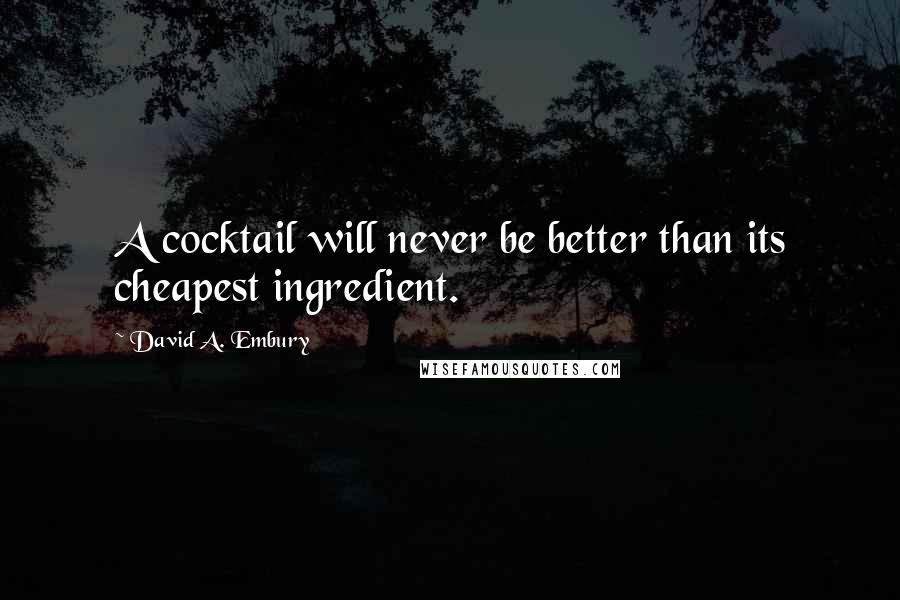 David A. Embury Quotes: A cocktail will never be better than its cheapest ingredient.