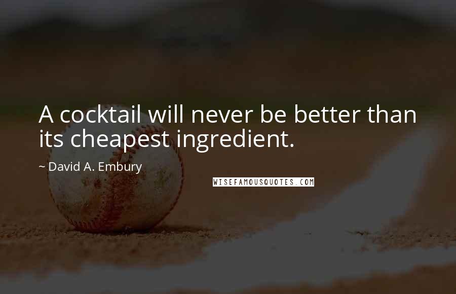 David A. Embury Quotes: A cocktail will never be better than its cheapest ingredient.