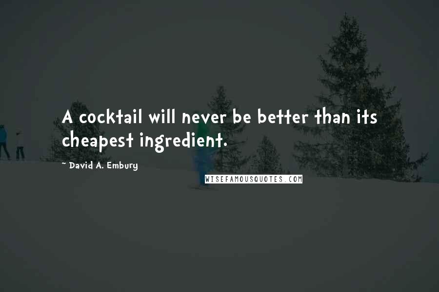 David A. Embury Quotes: A cocktail will never be better than its cheapest ingredient.