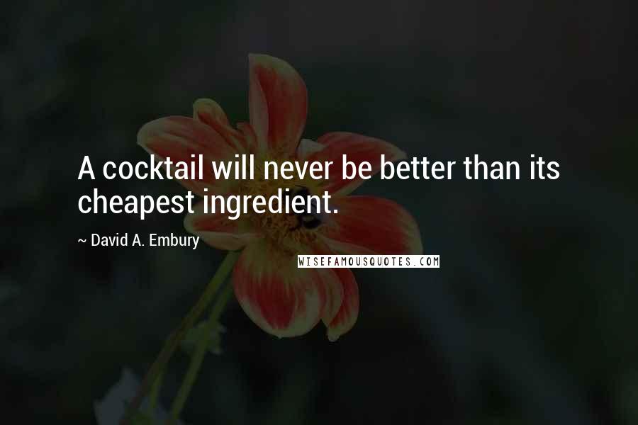 David A. Embury Quotes: A cocktail will never be better than its cheapest ingredient.