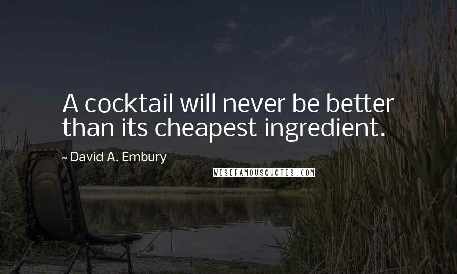 David A. Embury Quotes: A cocktail will never be better than its cheapest ingredient.