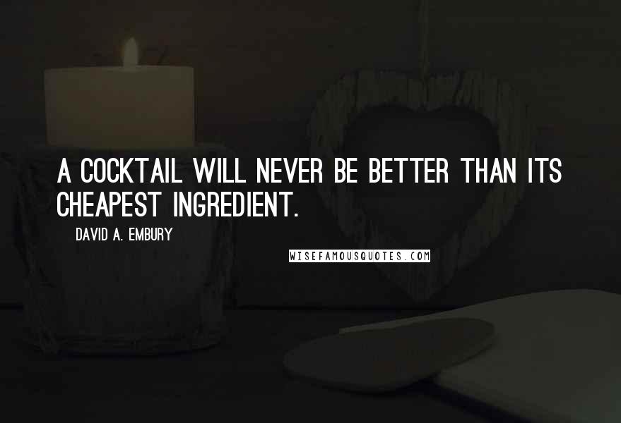 David A. Embury Quotes: A cocktail will never be better than its cheapest ingredient.