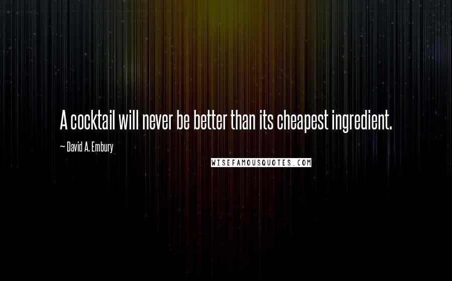 David A. Embury Quotes: A cocktail will never be better than its cheapest ingredient.