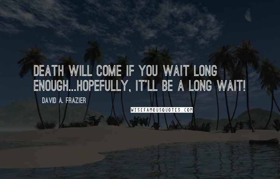 David A. Frazier Quotes: Death will come if you wait long enough...Hopefully, it'll be a long wait!