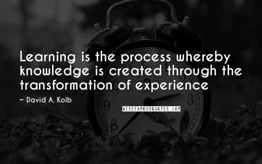 David A. Kolb Quotes: Learning is the process whereby knowledge is created through the transformation of experience