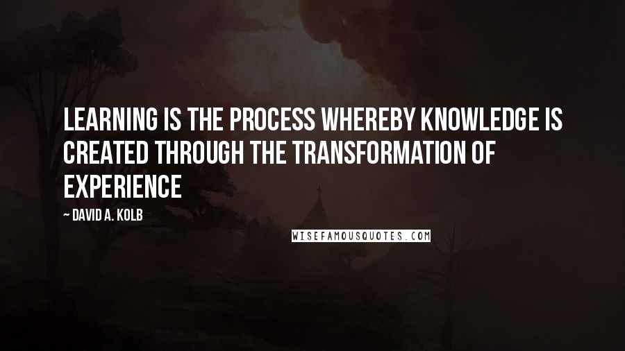 David A. Kolb Quotes: Learning is the process whereby knowledge is created through the transformation of experience