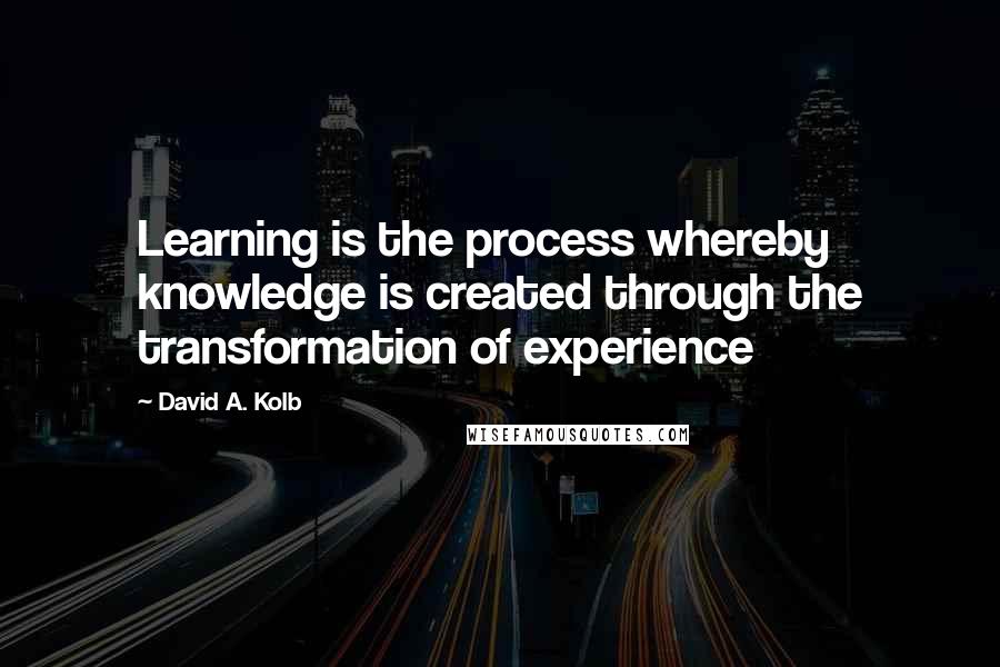 David A. Kolb Quotes: Learning is the process whereby knowledge is created through the transformation of experience