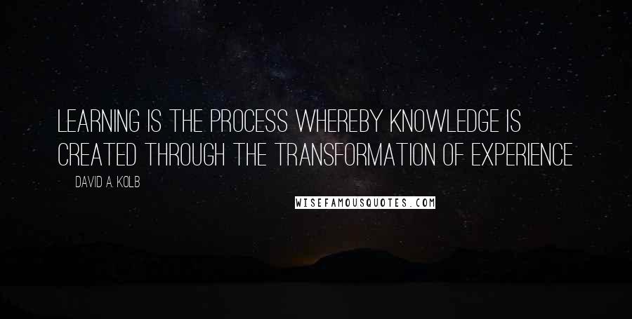 David A. Kolb Quotes: Learning is the process whereby knowledge is created through the transformation of experience