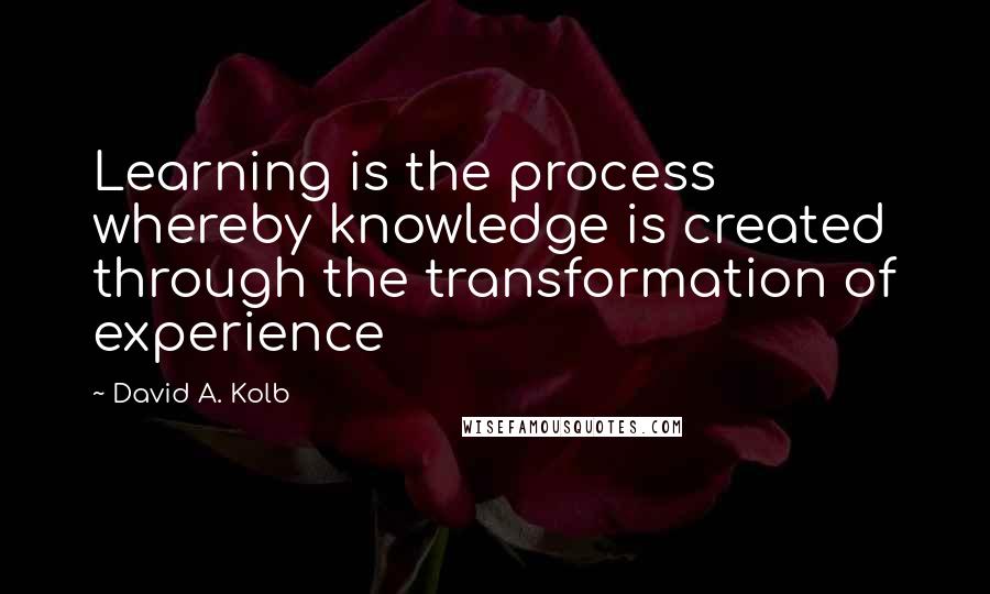 David A. Kolb Quotes: Learning is the process whereby knowledge is created through the transformation of experience