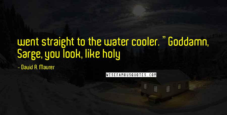 David A. Maurer Quotes: went straight to the water cooler. "Goddamn, Sarge, you look, like holy
