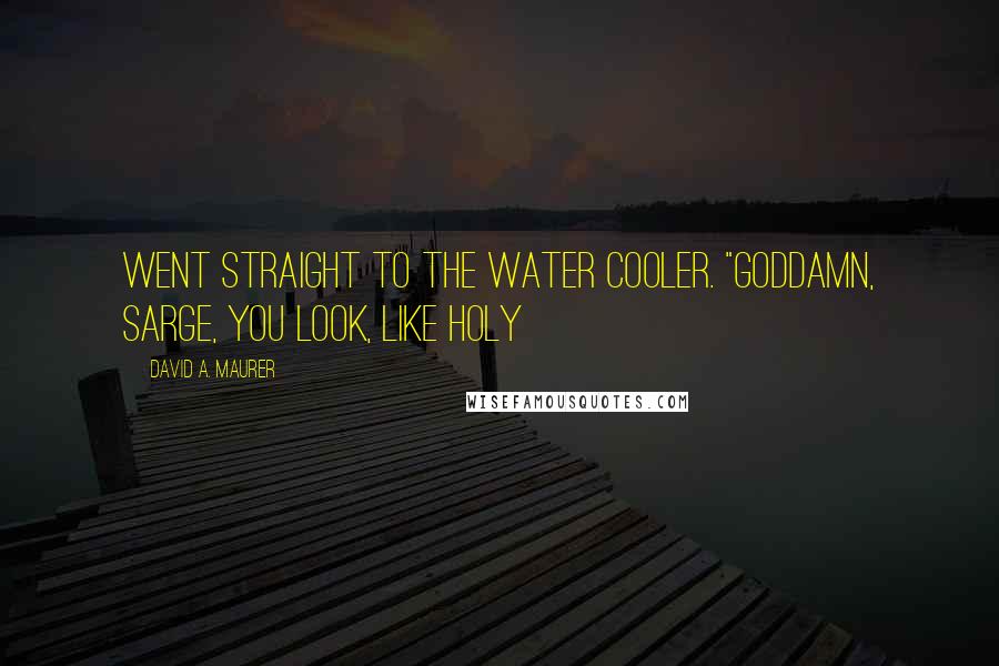 David A. Maurer Quotes: went straight to the water cooler. "Goddamn, Sarge, you look, like holy