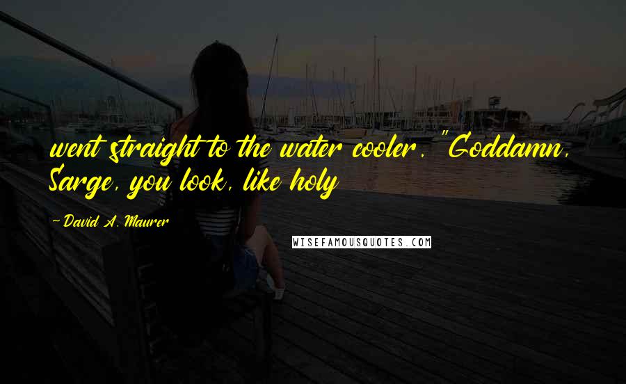 David A. Maurer Quotes: went straight to the water cooler. "Goddamn, Sarge, you look, like holy