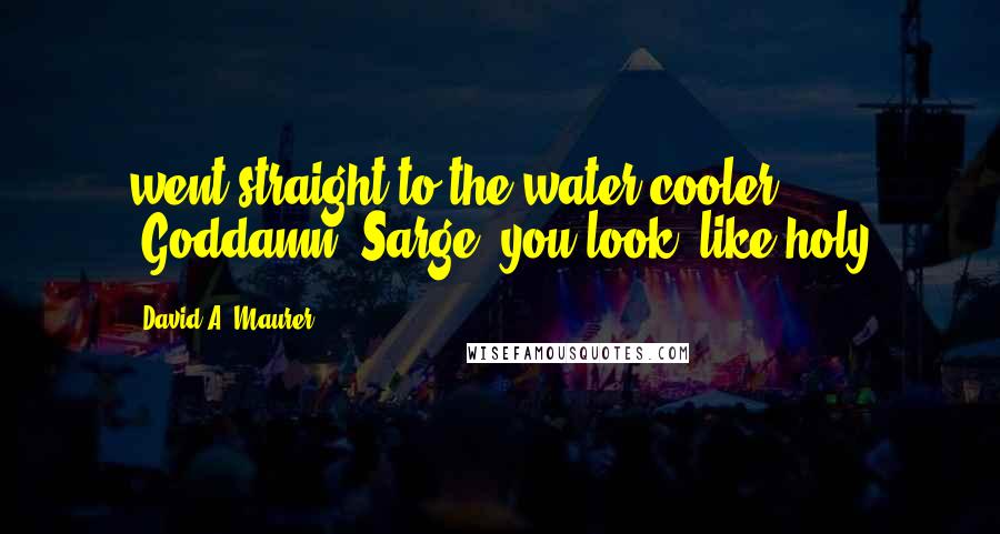 David A. Maurer Quotes: went straight to the water cooler. "Goddamn, Sarge, you look, like holy