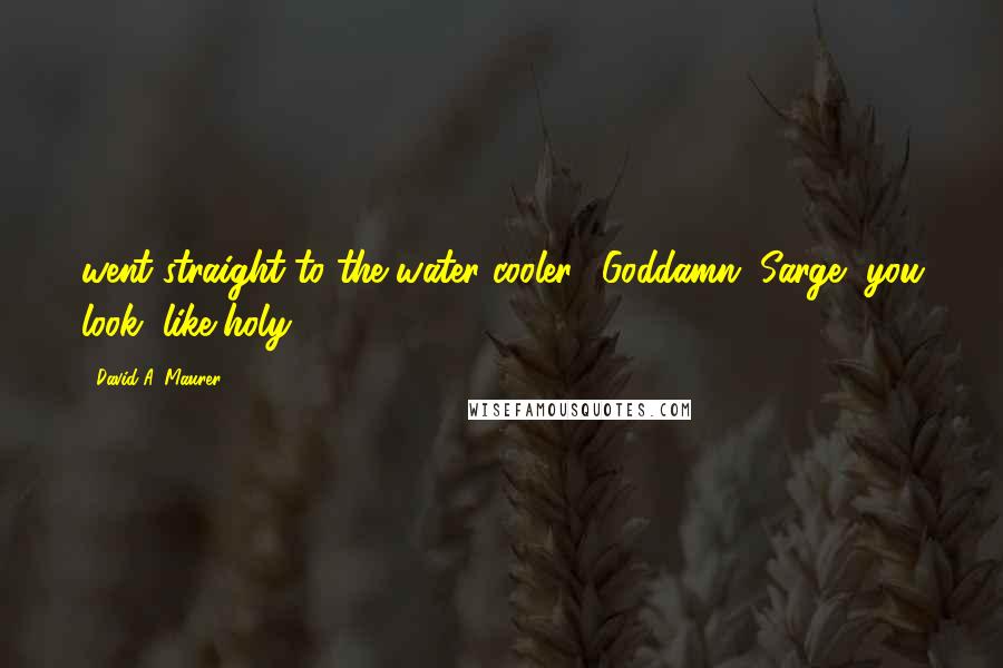 David A. Maurer Quotes: went straight to the water cooler. "Goddamn, Sarge, you look, like holy