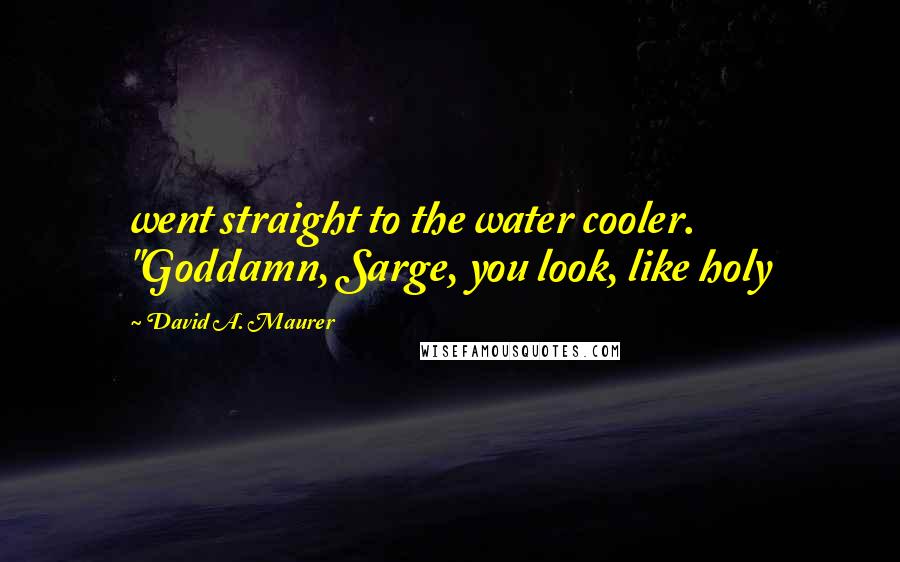 David A. Maurer Quotes: went straight to the water cooler. "Goddamn, Sarge, you look, like holy