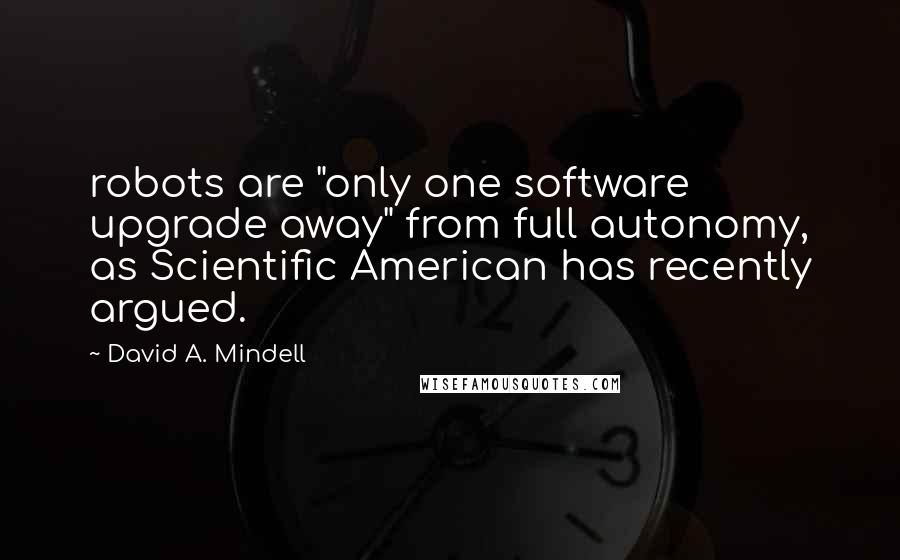 David A. Mindell Quotes: robots are "only one software upgrade away" from full autonomy, as Scientific American has recently argued.