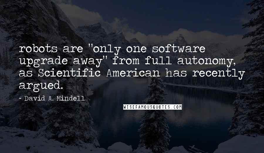 David A. Mindell Quotes: robots are "only one software upgrade away" from full autonomy, as Scientific American has recently argued.