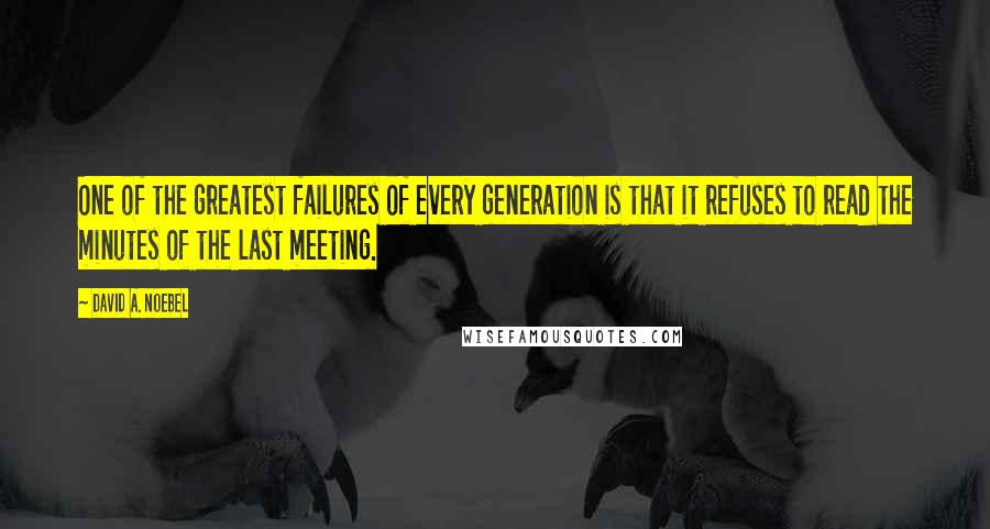 David A. Noebel Quotes: One of the greatest failures of every generation is that it refuses to read the minutes of the last meeting.