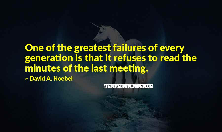 David A. Noebel Quotes: One of the greatest failures of every generation is that it refuses to read the minutes of the last meeting.