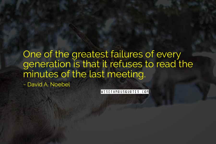 David A. Noebel Quotes: One of the greatest failures of every generation is that it refuses to read the minutes of the last meeting.