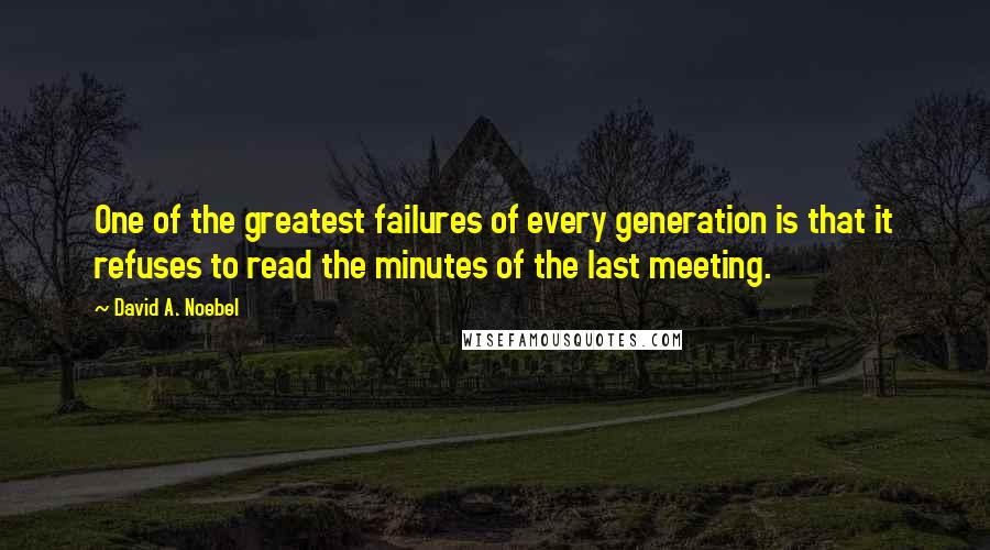 David A. Noebel Quotes: One of the greatest failures of every generation is that it refuses to read the minutes of the last meeting.