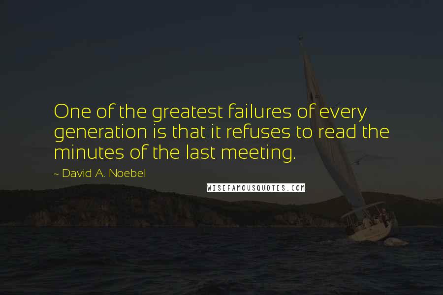 David A. Noebel Quotes: One of the greatest failures of every generation is that it refuses to read the minutes of the last meeting.