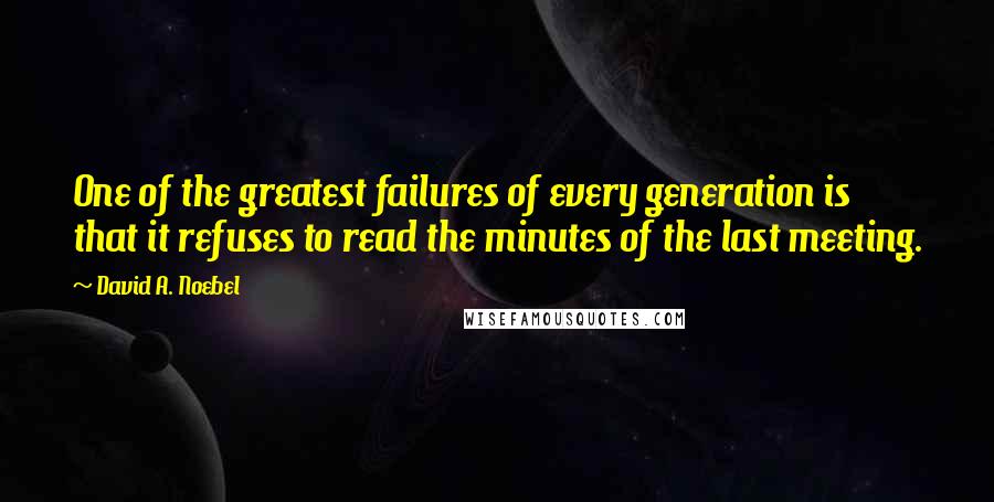 David A. Noebel Quotes: One of the greatest failures of every generation is that it refuses to read the minutes of the last meeting.
