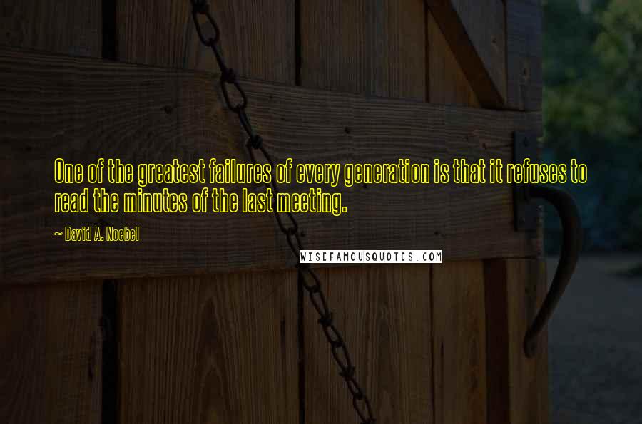 David A. Noebel Quotes: One of the greatest failures of every generation is that it refuses to read the minutes of the last meeting.