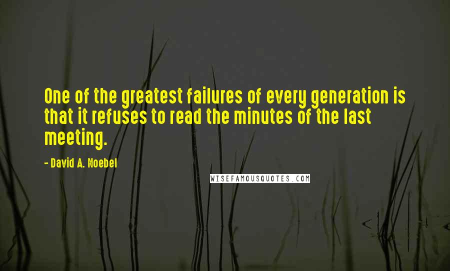 David A. Noebel Quotes: One of the greatest failures of every generation is that it refuses to read the minutes of the last meeting.