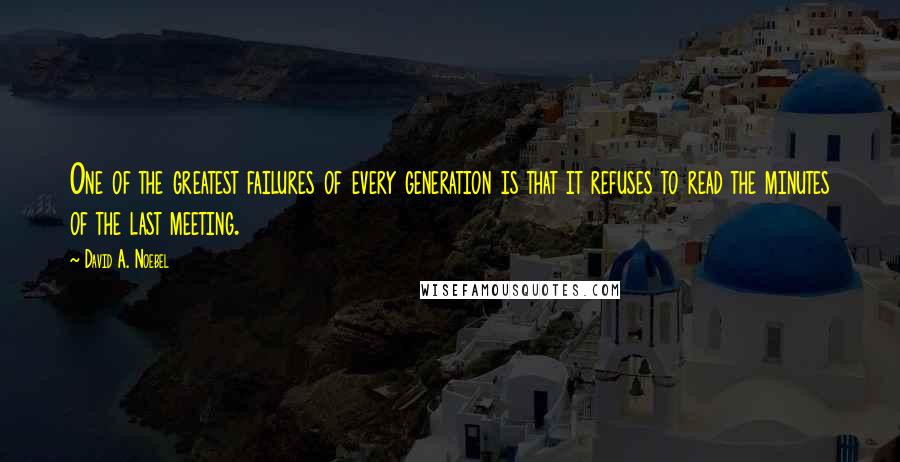 David A. Noebel Quotes: One of the greatest failures of every generation is that it refuses to read the minutes of the last meeting.