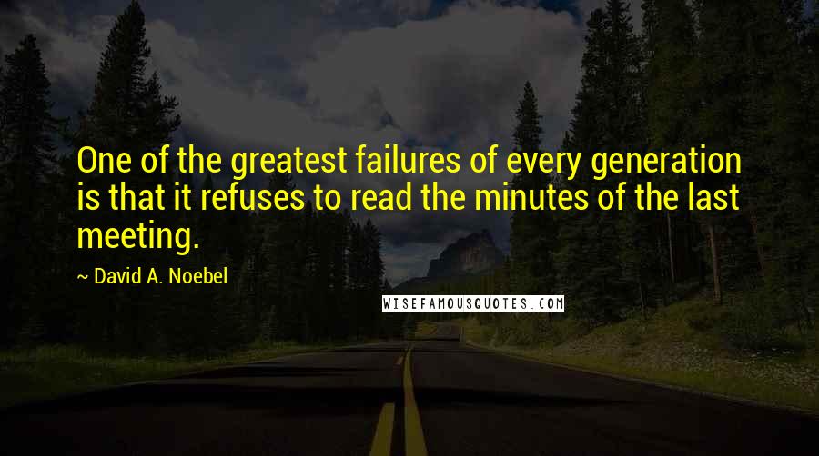 David A. Noebel Quotes: One of the greatest failures of every generation is that it refuses to read the minutes of the last meeting.