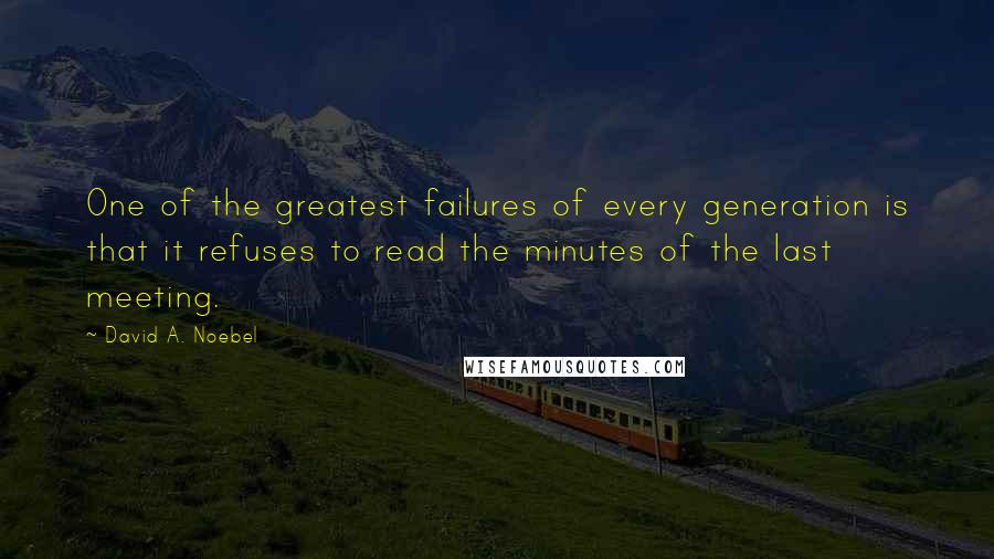 David A. Noebel Quotes: One of the greatest failures of every generation is that it refuses to read the minutes of the last meeting.