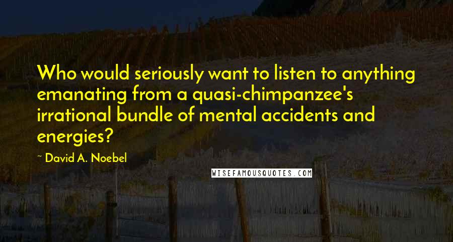 David A. Noebel Quotes: Who would seriously want to listen to anything emanating from a quasi-chimpanzee's irrational bundle of mental accidents and energies?