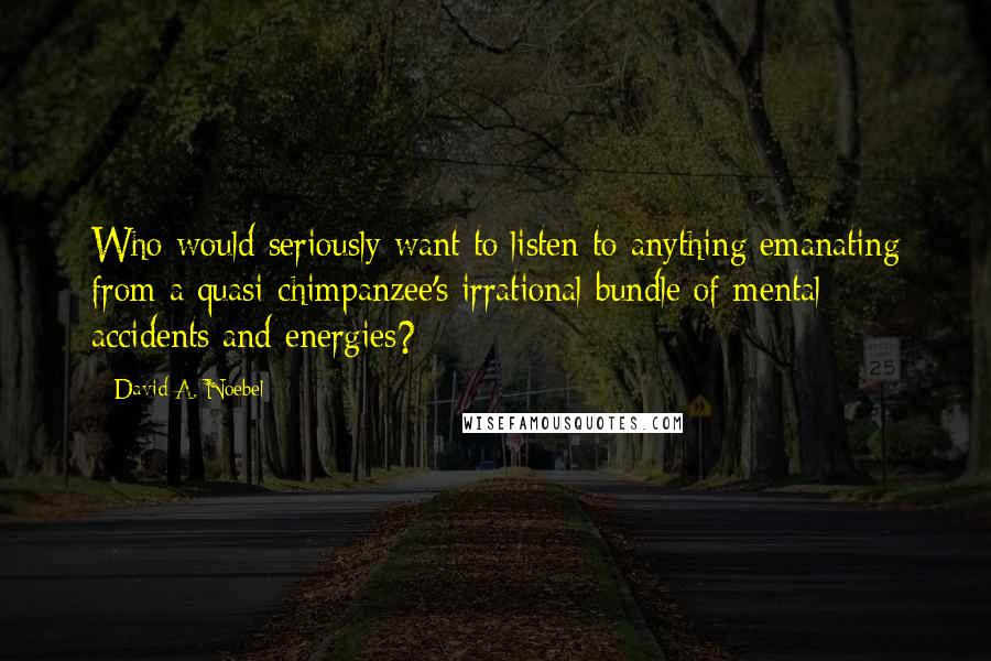 David A. Noebel Quotes: Who would seriously want to listen to anything emanating from a quasi-chimpanzee's irrational bundle of mental accidents and energies?