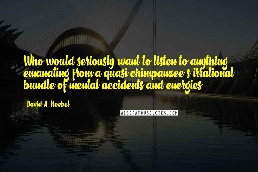 David A. Noebel Quotes: Who would seriously want to listen to anything emanating from a quasi-chimpanzee's irrational bundle of mental accidents and energies?