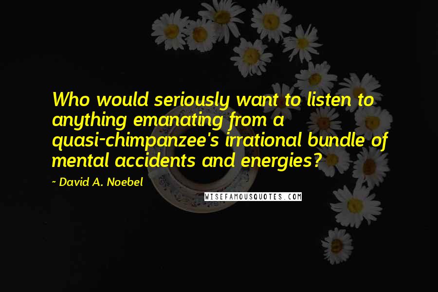 David A. Noebel Quotes: Who would seriously want to listen to anything emanating from a quasi-chimpanzee's irrational bundle of mental accidents and energies?