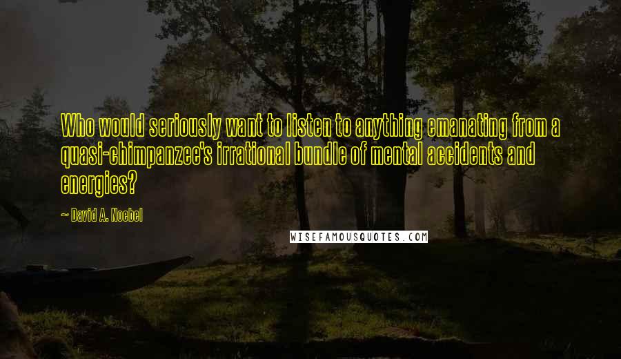 David A. Noebel Quotes: Who would seriously want to listen to anything emanating from a quasi-chimpanzee's irrational bundle of mental accidents and energies?