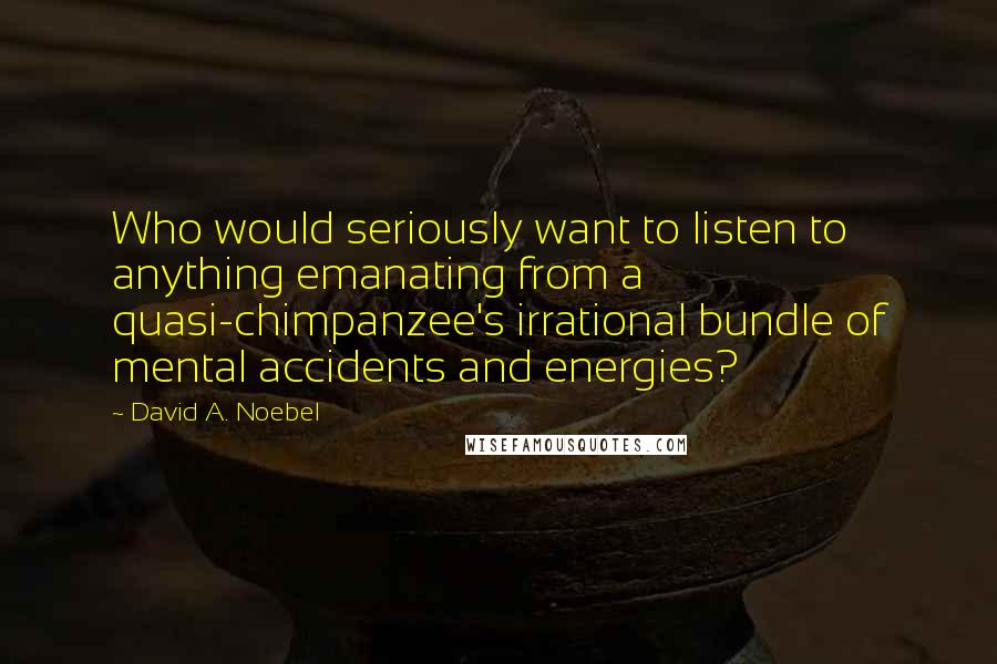 David A. Noebel Quotes: Who would seriously want to listen to anything emanating from a quasi-chimpanzee's irrational bundle of mental accidents and energies?