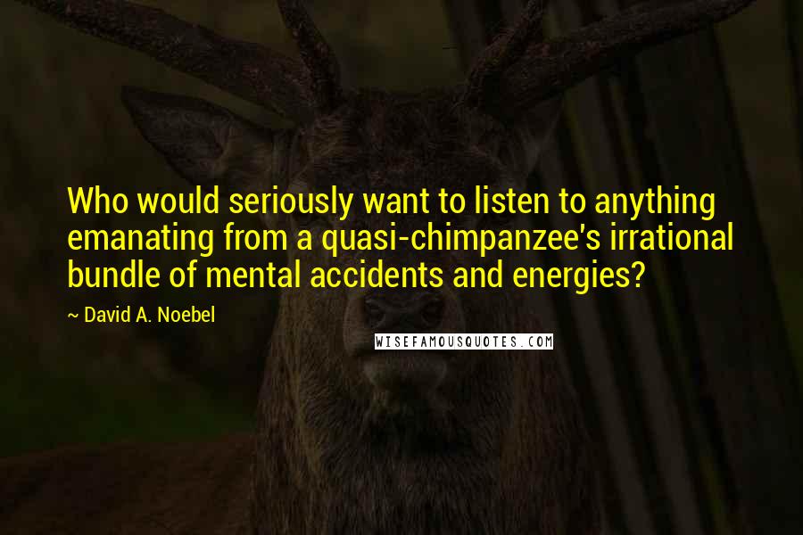 David A. Noebel Quotes: Who would seriously want to listen to anything emanating from a quasi-chimpanzee's irrational bundle of mental accidents and energies?