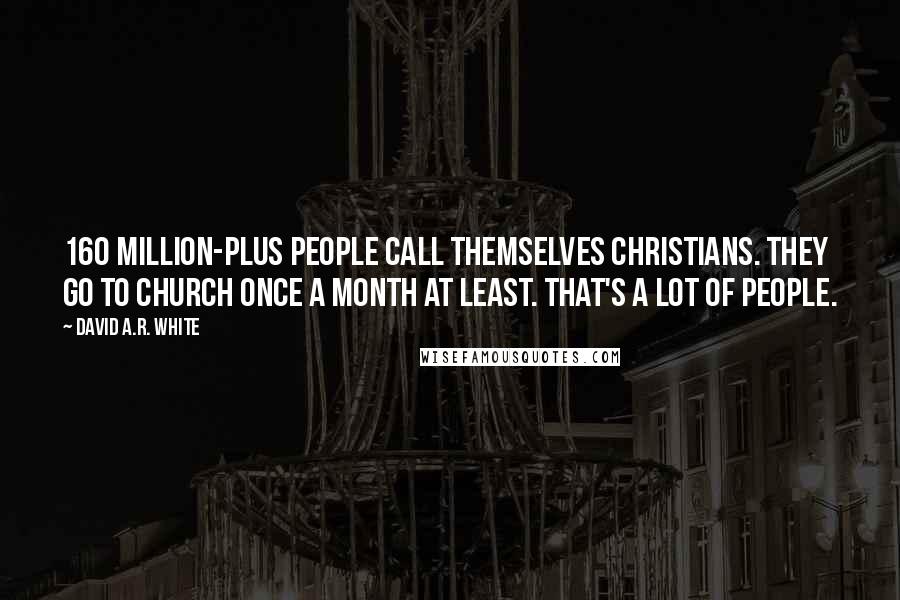 David A.R. White Quotes: 160 million-plus people call themselves Christians. They go to church once a month at least. That's a lot of people.