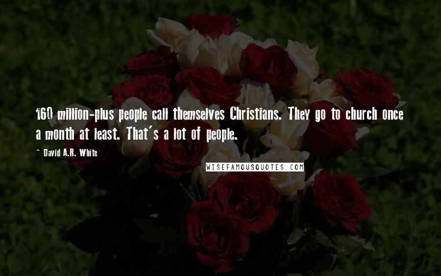 David A.R. White Quotes: 160 million-plus people call themselves Christians. They go to church once a month at least. That's a lot of people.