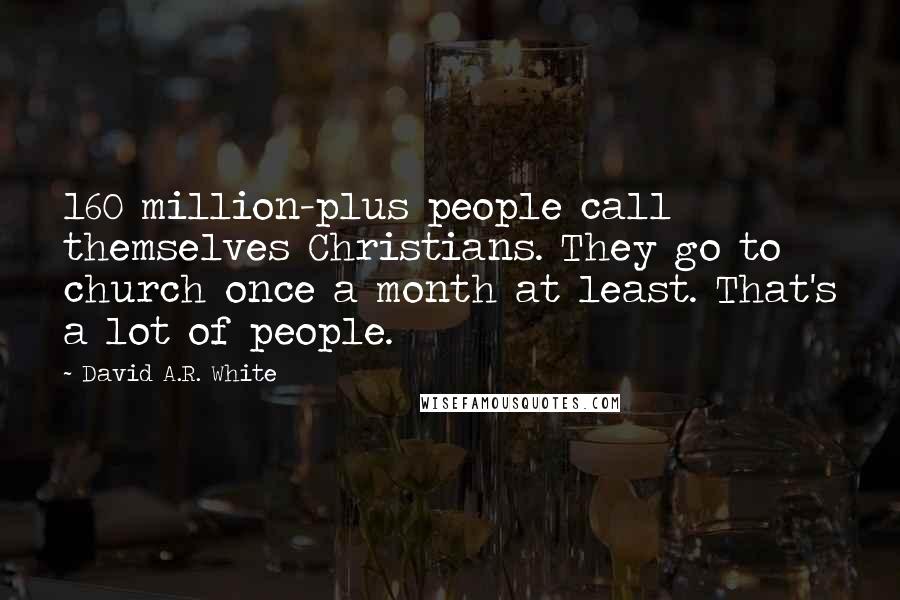 David A.R. White Quotes: 160 million-plus people call themselves Christians. They go to church once a month at least. That's a lot of people.