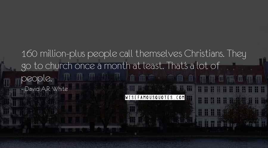 David A.R. White Quotes: 160 million-plus people call themselves Christians. They go to church once a month at least. That's a lot of people.