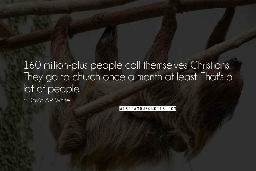 David A.R. White Quotes: 160 million-plus people call themselves Christians. They go to church once a month at least. That's a lot of people.
