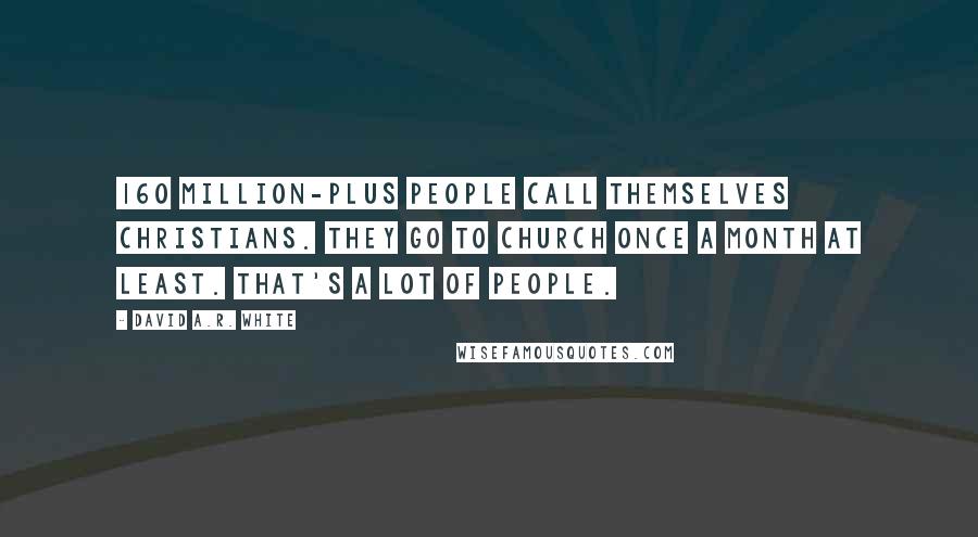 David A.R. White Quotes: 160 million-plus people call themselves Christians. They go to church once a month at least. That's a lot of people.