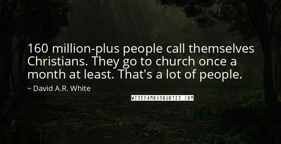 David A.R. White Quotes: 160 million-plus people call themselves Christians. They go to church once a month at least. That's a lot of people.