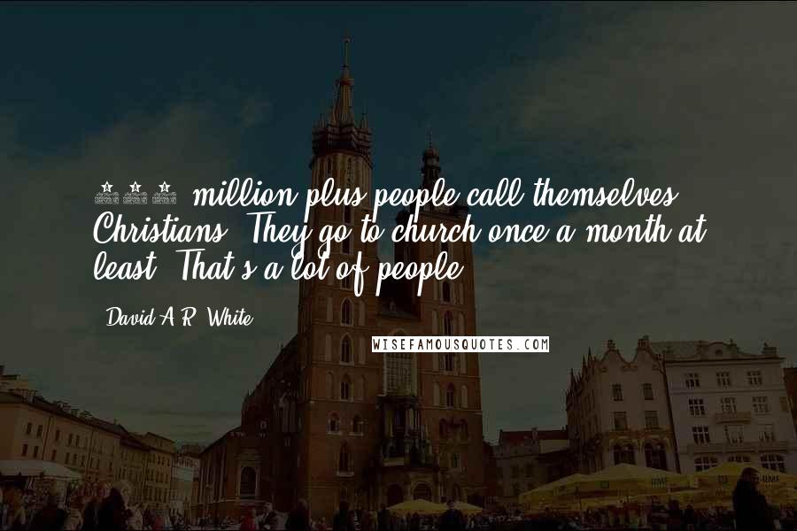 David A.R. White Quotes: 160 million-plus people call themselves Christians. They go to church once a month at least. That's a lot of people.