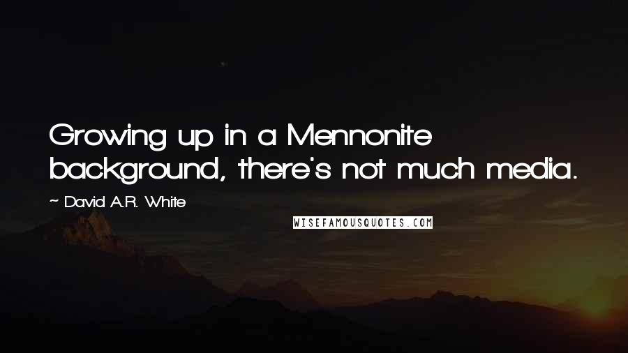 David A.R. White Quotes: Growing up in a Mennonite background, there's not much media.